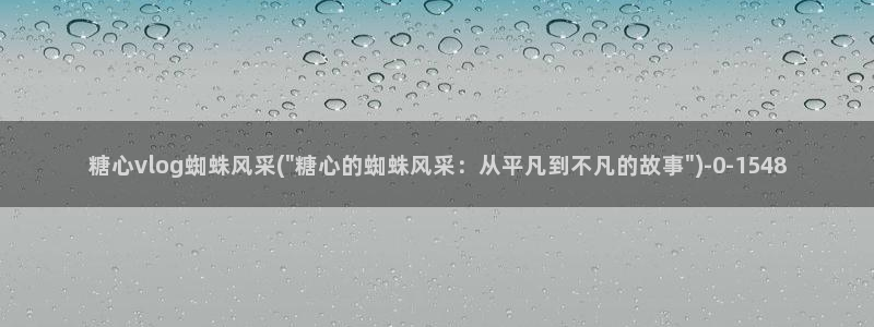 糖心解说vlog视频：糖心vlog蜘蛛风采(\